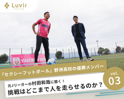【vol.03】「セクシーフットボール」　　　　　　　野洲高校の優勝メンバー、元Jリーガーの村田和哉に聞く！　　　　　　　　挑戦は人をどこまで走らせるのか